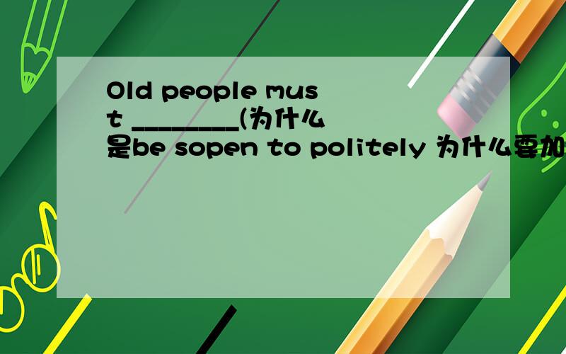 Old people must ________(为什么是be sopen to politely 为什么要加to
