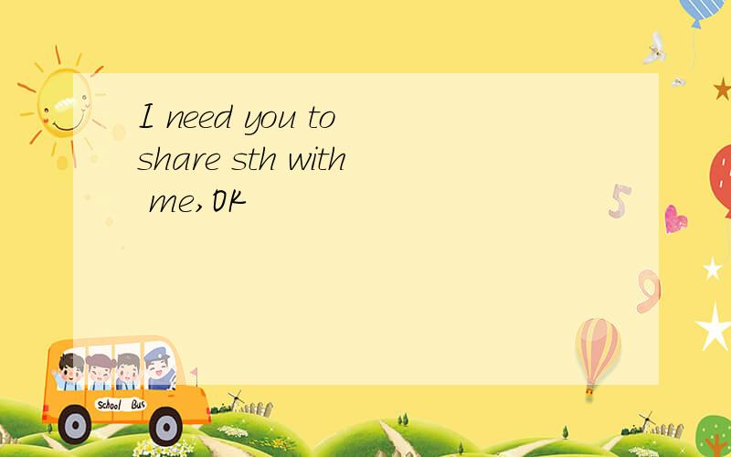 I need you to share sth with me,OK