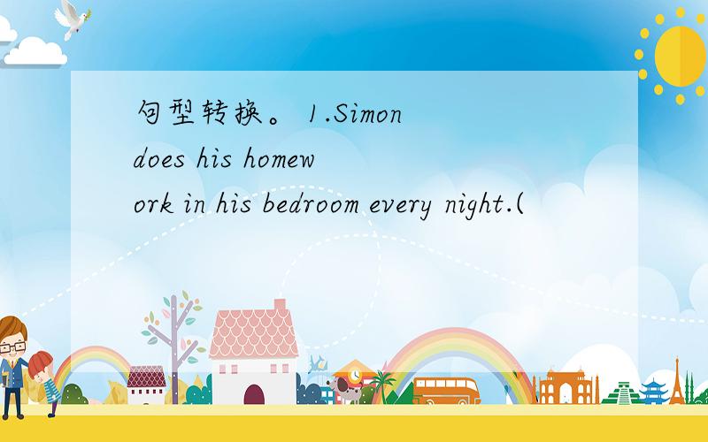 句型转换。 1.Simon does his homework in his bedroom every night.(