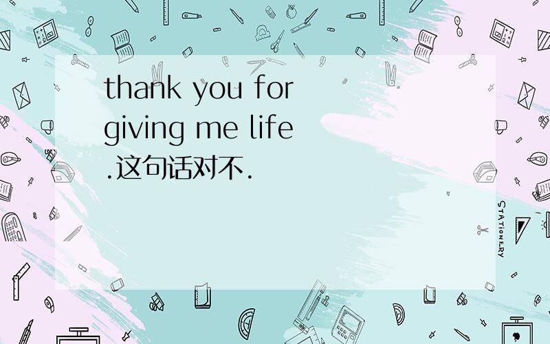 thank you for giving me life.这句话对不.