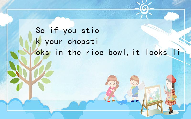 So if you stick your chopsticks in the rice bowl,it looks li