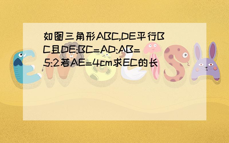 如图三角形ABC,DE平行BC且DE:BC=AD:AB=5:2若AE=4cm求EC的长