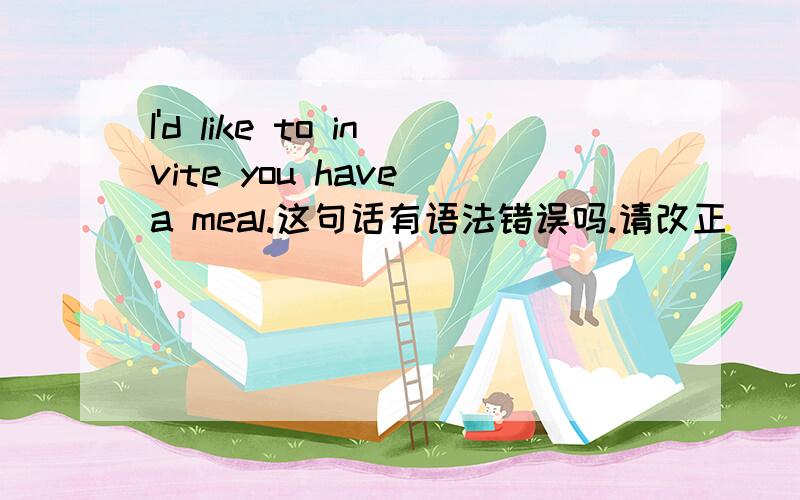 I'd like to invite you have a meal.这句话有语法错误吗.请改正