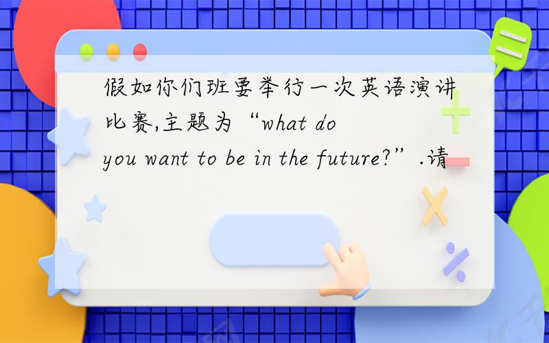 假如你们班要举行一次英语演讲比赛,主题为“what doyou want to be in the future?”.请