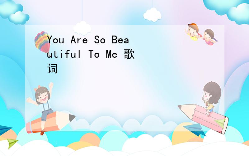 You Are So Beautiful To Me 歌词