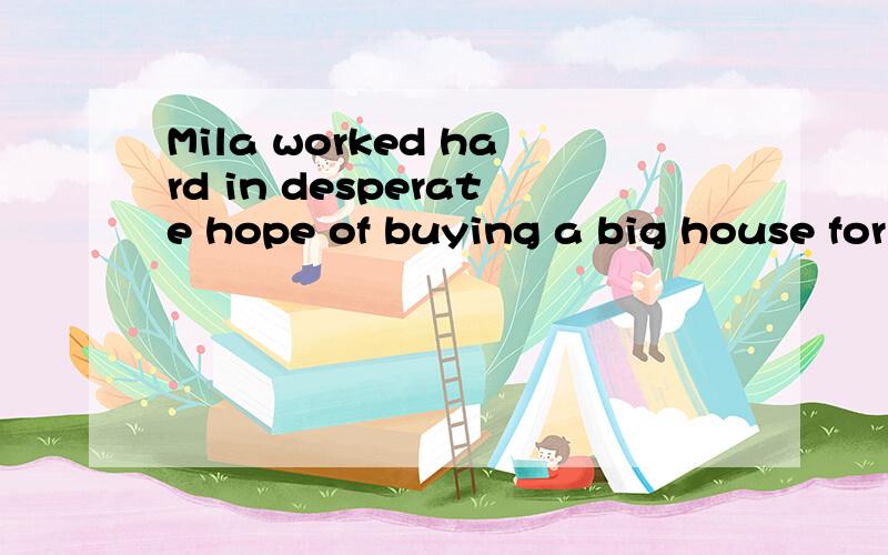 Mila worked hard in desperate hope of buying a big house for