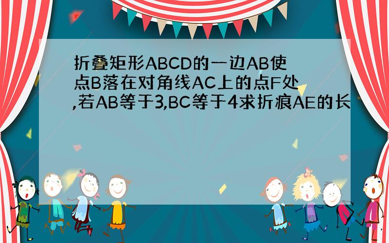 折叠矩形ABCD的一边AB使点B落在对角线AC上的点F处,若AB等于3,BC等于4求折痕AE的长