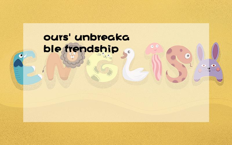 ours' unbreakable frendship