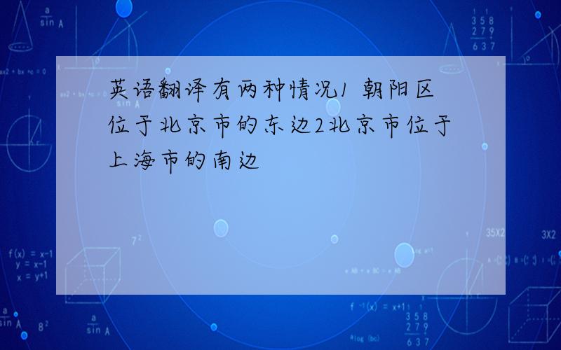 英语翻译有两种情况1 朝阳区位于北京市的东边2北京市位于上海市的南边