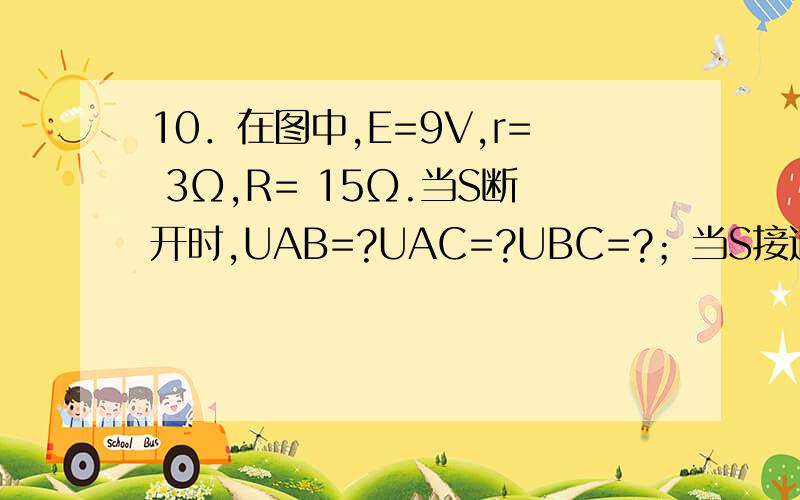 10．在图中,E=9V,r= 3Ω,R= 15Ω.当S断开时,UAB=?UAC=?UBC=?；当S接通时,UAB＝?UA
