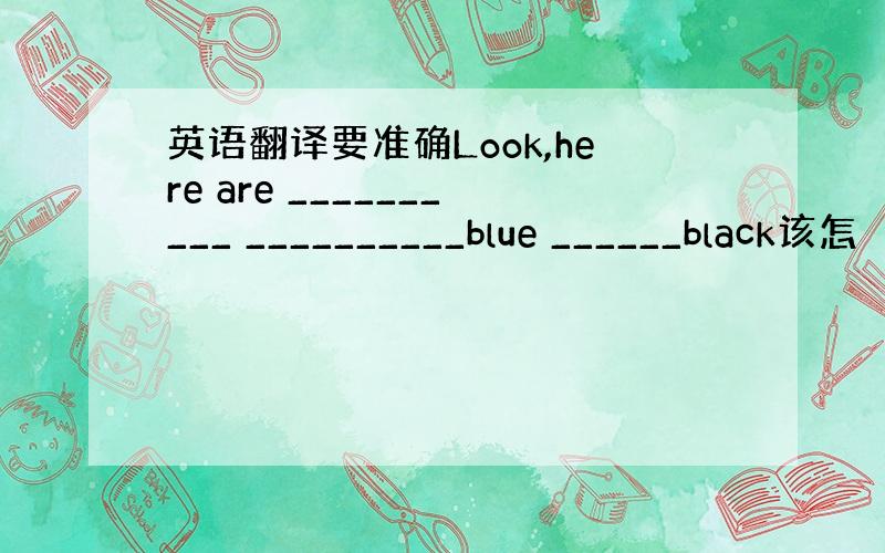英语翻译要准确Look,here are __________ __________blue ______black该怎