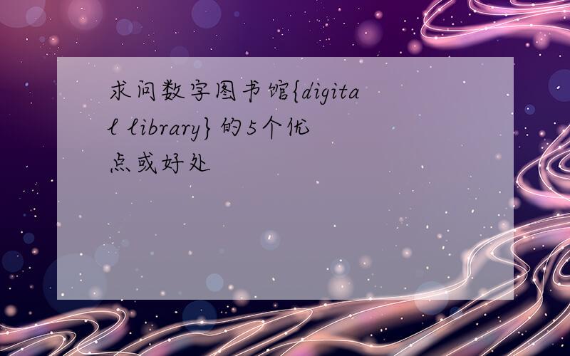 求问数字图书馆{digital library}的5个优点或好处