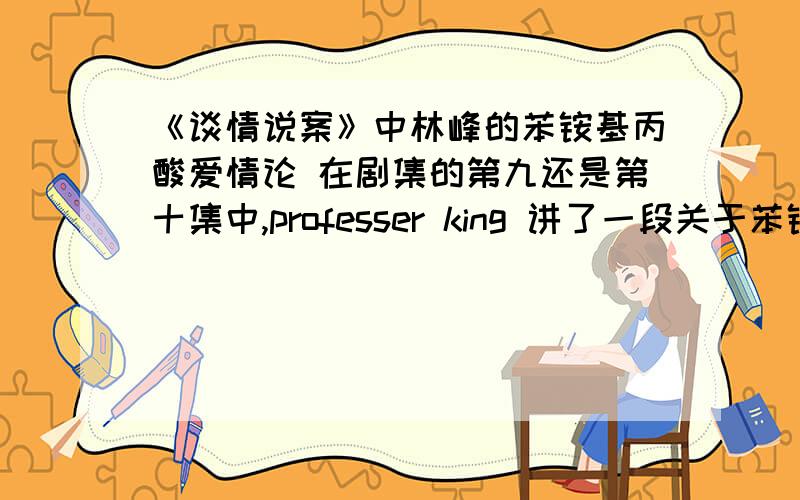 《谈情说案》中林峰的苯铵基丙酸爱情论 在剧集的第九还是第十集中,professer king 讲了一段关于苯铵基酸