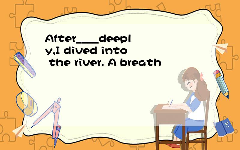 After____deeply,I dived into the river. A breath