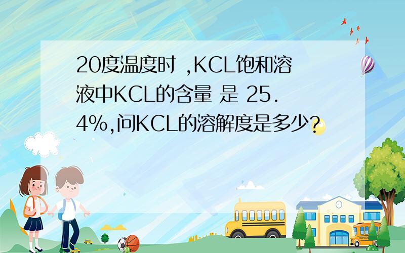 20度温度时 ,KCL饱和溶液中KCL的含量 是 25.4%,问KCL的溶解度是多少?