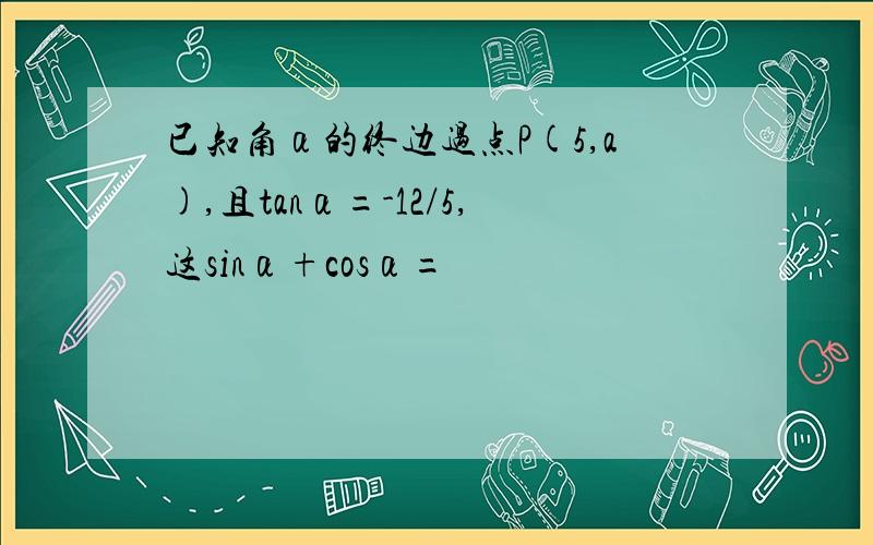 已知角α的终边过点P(5,a),且tanα=-12/5,这sinα+cosα=