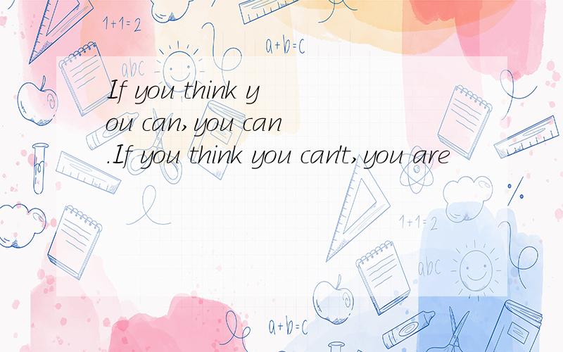 If you think you can,you can.If you think you can't,you are