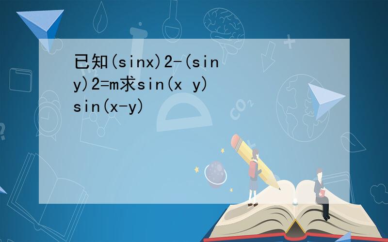 已知(sinx)2-(siny)2=m求sin(x y)sin(x-y)