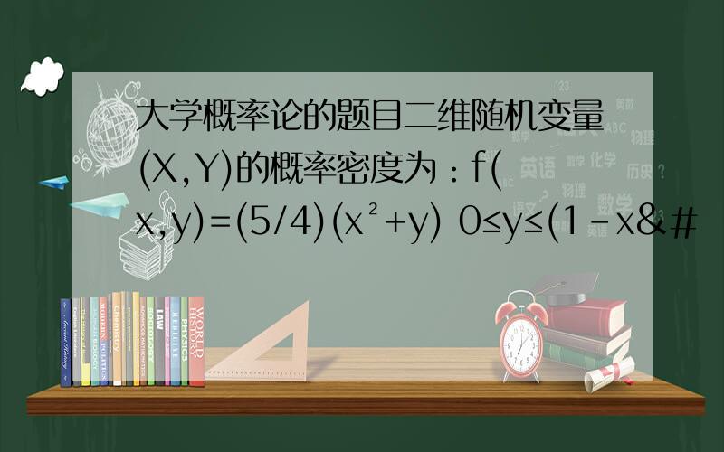 大学概率论的题目二维随机变量(X,Y)的概率密度为：f(x,y)=(5/4)(x²+y) 0≤y≤(1-x&#
