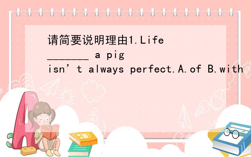 请简要说明理由1.Life _______ a pig isn’t always perfect.A.of B.with