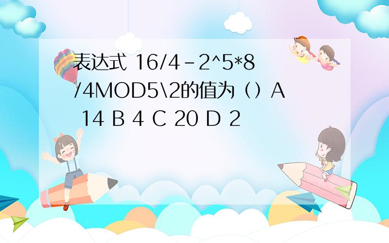 表达式 16/4-2^5*8/4MOD5\2的值为（）A 14 B 4 C 20 D 2