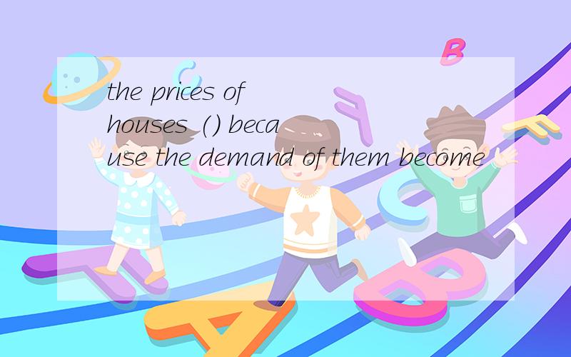 the prices of houses () because the demand of them become