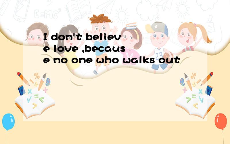 I don't believe love ,because no one who walks out