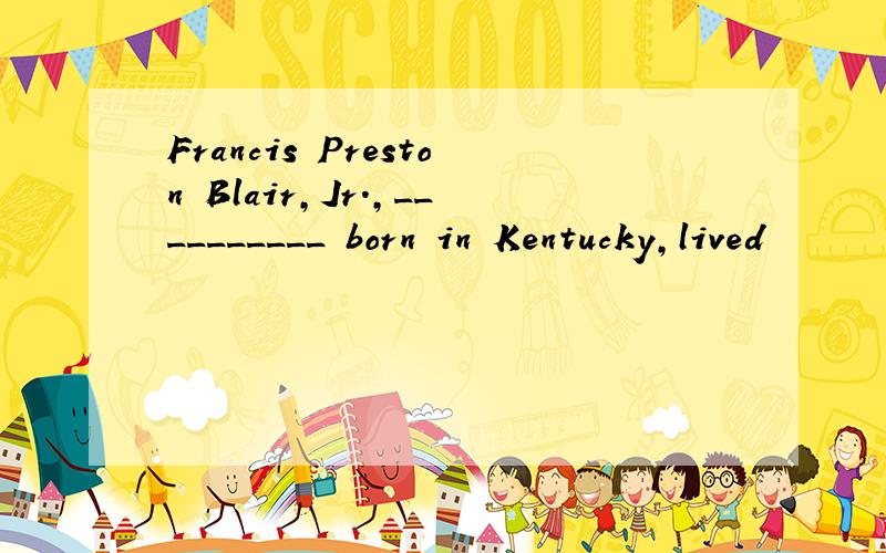 Francis Preston Blair,Jr.,__________ born in Kentucky,lived