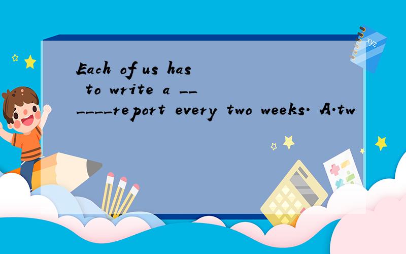 Each of us has to write a ______report every two weeks. A.tw
