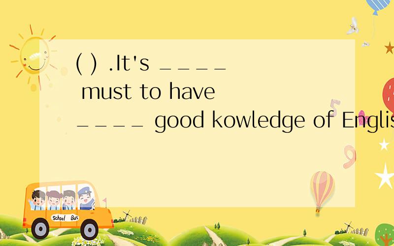 ( ) .It's ____ must to have ____ good kowledge of English no