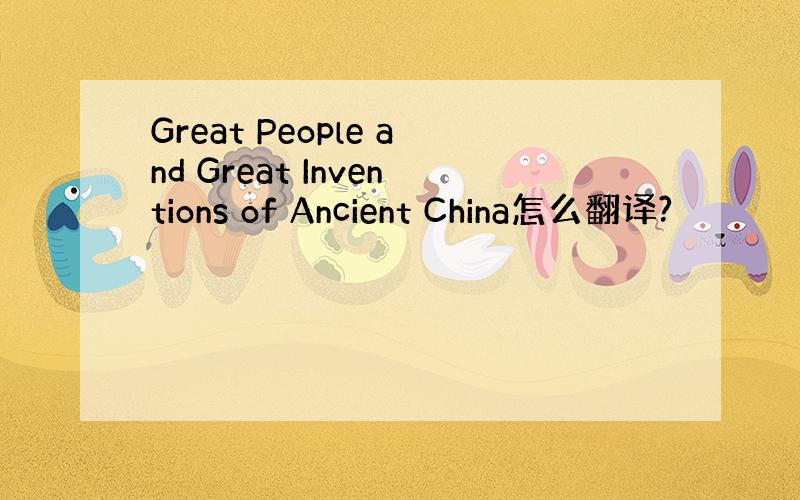 Great People and Great Inventions of Ancient China怎么翻译?