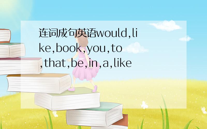 连词成句英语would,like,book,you,to,that,be,in,a,like