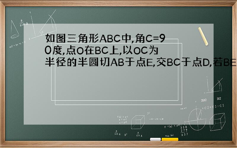 如图三角形ABC中,角C=90度,点O在BC上,以OC为半径的半圆切AB于点E,交BC于点D,若BE=4,BD=2求圆O