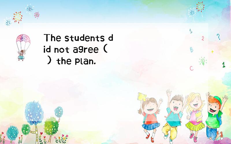 The students did not agree ( ) the plan.
