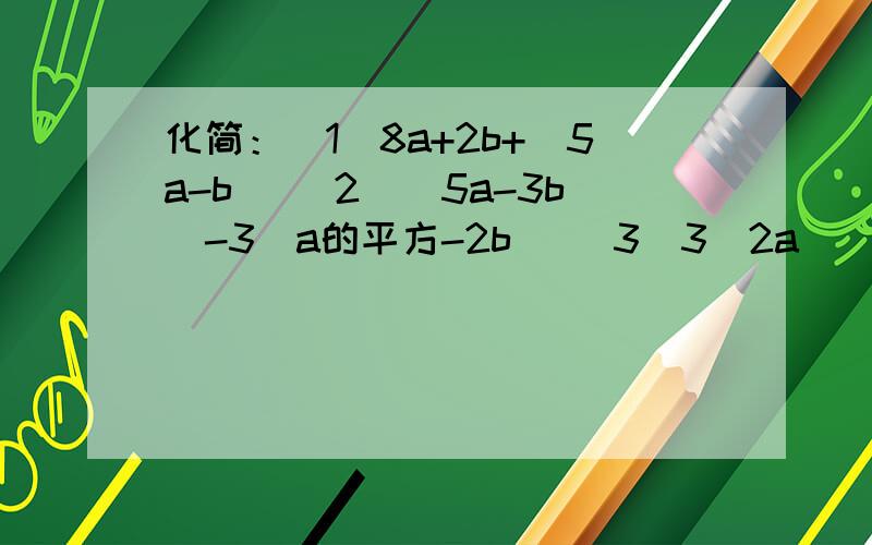 化简：(1)8a+2b+（5a-b） (2)（5a-3b）-3（a的平方-2b） (3)3（2a