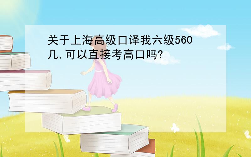 关于上海高级口译我六级560几,可以直接考高口吗?