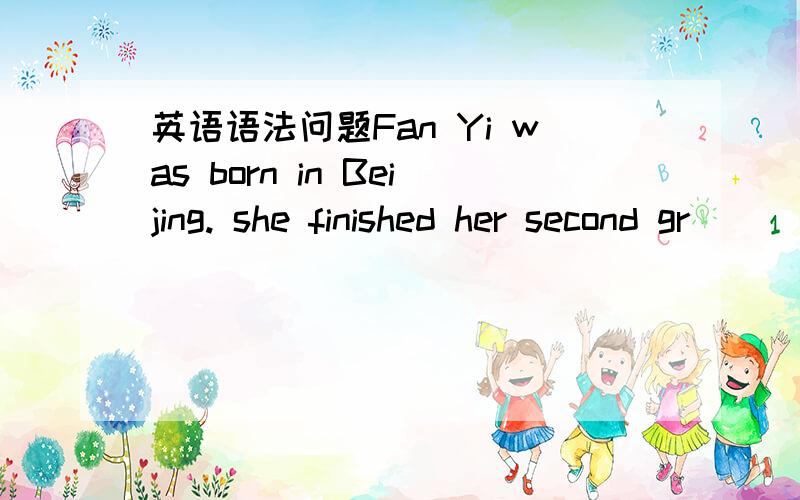 英语语法问题Fan Yi was born in Beijing. she finished her second gr