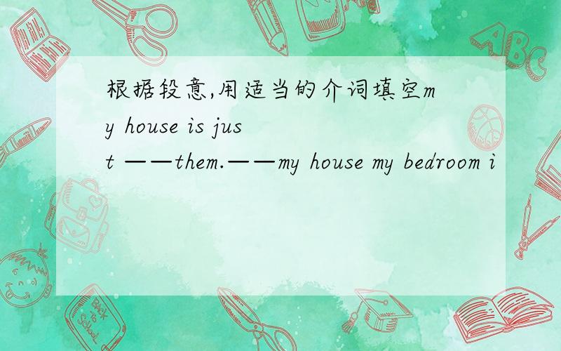 根据段意,用适当的介词填空my house is just ——them.——my house my bedroom i