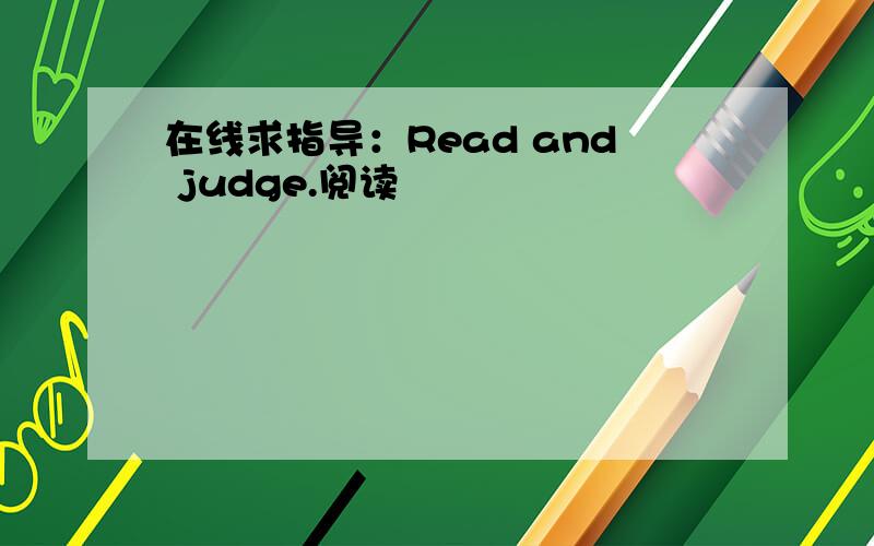 在线求指导：Read and judge.阅读