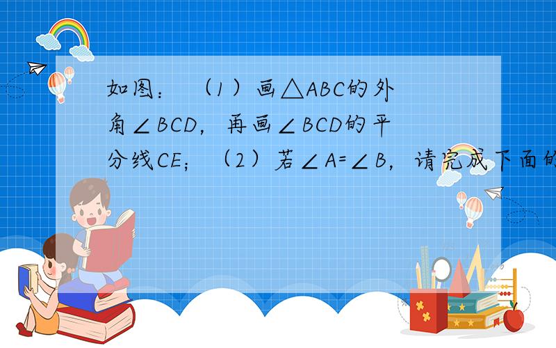 如图： （1）画△ABC的外角∠BCD，再画∠BCD的平分线CE；（2）若∠A=∠B，请完成下面的证明：已知：△ABC中