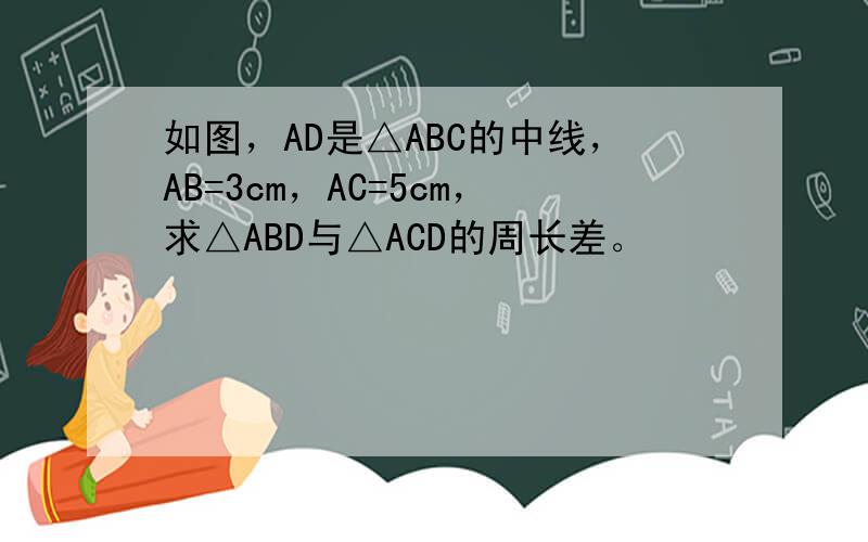 如图，AD是△ABC的中线，AB=3cm，AC=5cm，求△ABD与△ACD的周长差。