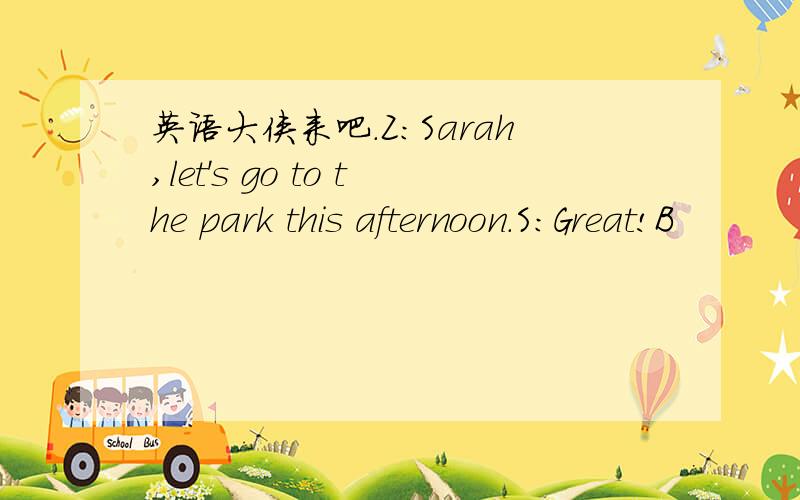英语大侠来吧.Z:Sarah,let's go to the park this afternoon.S:Great!B