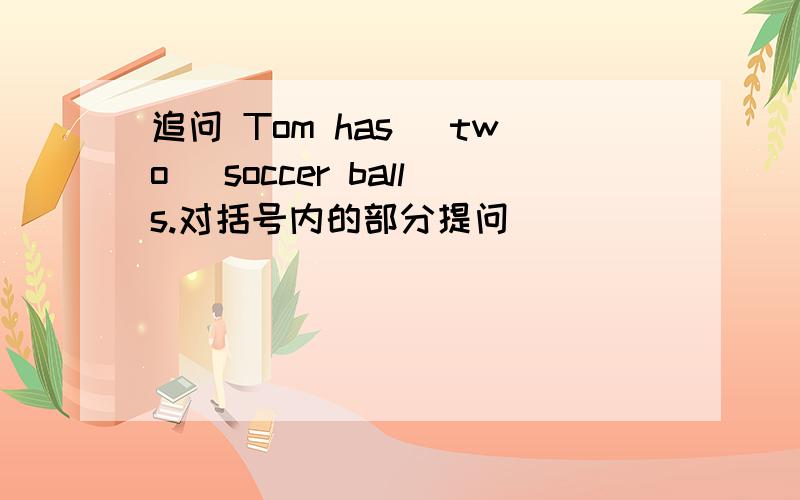追问 Tom has （two） soccer balls.对括号内的部分提问(_____ ____ soccer ba