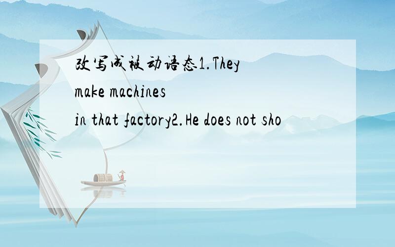 改写成被动语态1.They make machines in that factory2.He does not sho