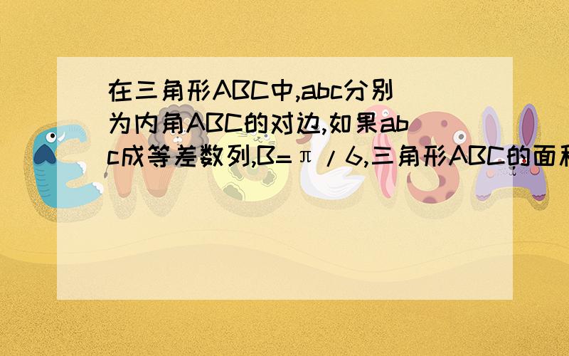 在三角形ABC中,abc分别为内角ABC的对边,如果abc成等差数列,B=π/6,三角形ABC的面积为3/2,那么b等于
