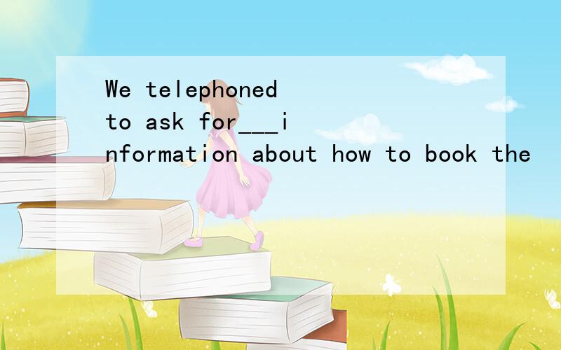 We telephoned to ask for___information about how to book the