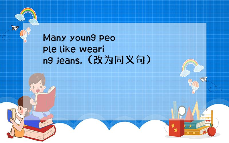 Many young people like wearing jeans.（改为同义句)