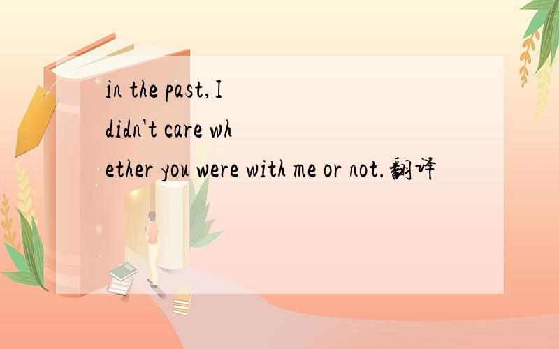 in the past,I didn't care whether you were with me or not.翻译