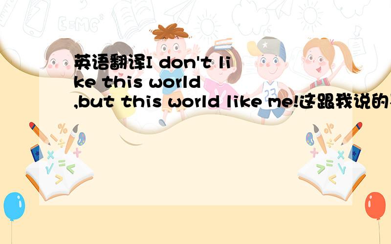 英语翻译I don't like this world ,but this world like me!这跟我说的不是一