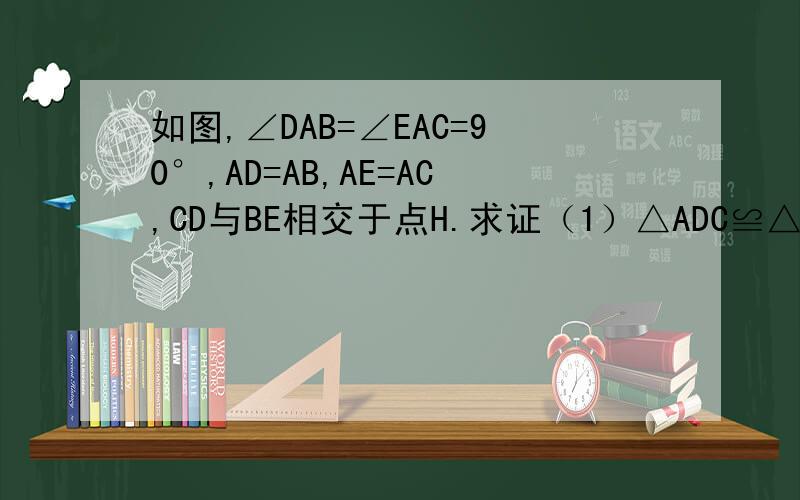 如图,∠DAB=∠EAC=90°,AD=AB,AE=AC,CD与BE相交于点H.求证（1）△ADC≌△ABE （2）BE